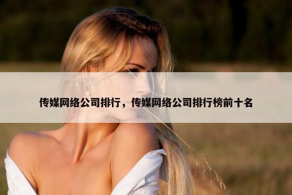 传媒网络公司排行，传媒网络公司排行榜前十名