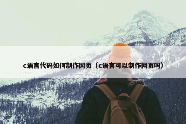 c语言代码如何制作网页（c语言可以制作网页吗）