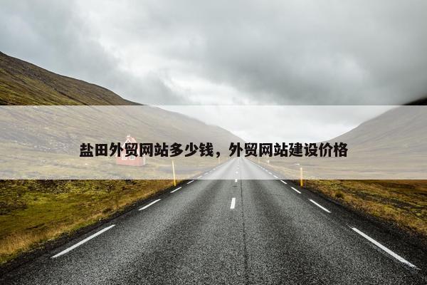 盐田外贸网站多少钱，外贸网站建设价格