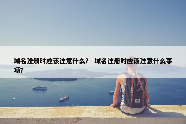 域名注册时应该注意什么？ 域名注册时应该注意什么事项？