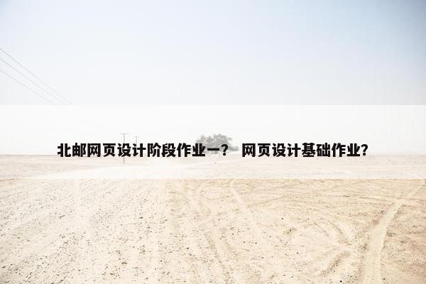 北邮网页设计阶段作业一？ 网页设计基础作业？
