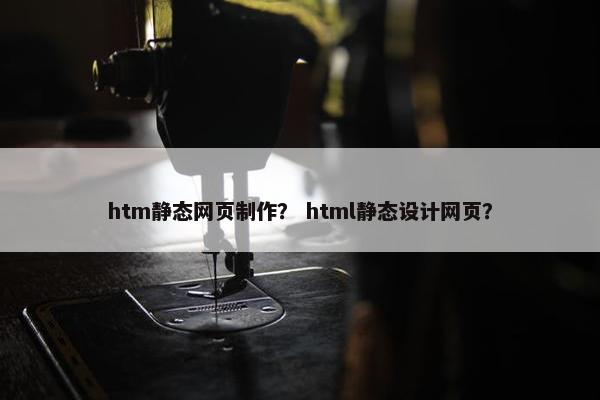 htm静态网页制作？ html静态设计网页？