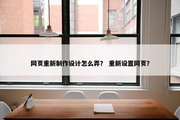 网页重新制作设计怎么弄？ 重新设置网页？