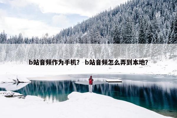 b站音频作为手机？ b站音频怎么弄到本地？