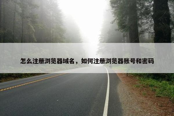 怎么注册浏览器域名，如何注册浏览器账号和密码