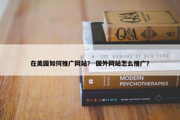 在美国如何推广网站？ 国外网站怎么推广？