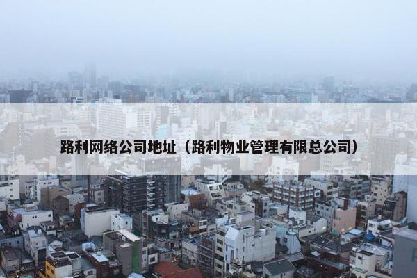 路利网络公司地址（路利物业管理有限总公司）