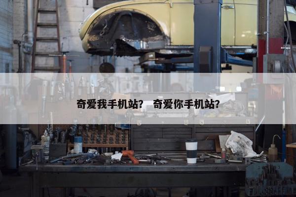 奇爱我手机站？ 奇爱你手机站？