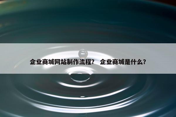 企业商城网站制作流程？ 企业商城是什么？