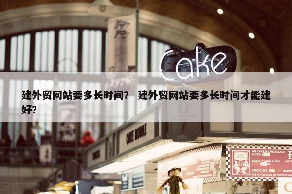建外贸网站要多长时间？ 建外贸网站要多长时间才能建好？