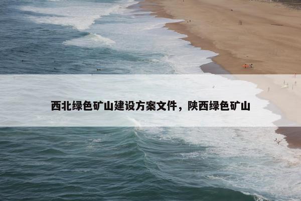 西北绿色矿山建设方案文件，陕西绿色矿山