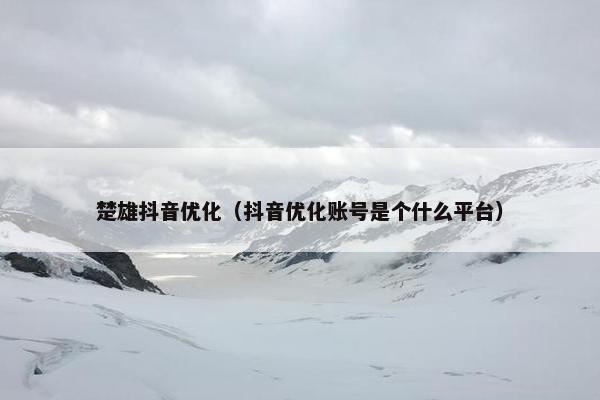 楚雄抖音优化（抖音优化账号是个什么平台）