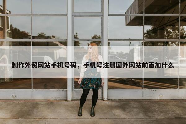 制作外贸网站手机号码，手机号注册国外网站前面加什么
