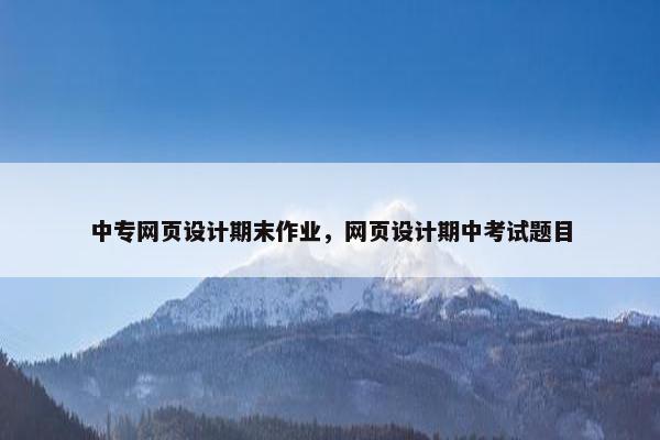 中专网页设计期末作业，网页设计期中考试题目