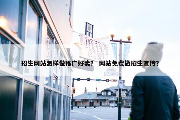 招生网站怎样做推广好卖？ 网站免费做招生宣传？