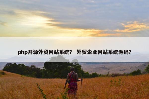 php开源外贸网站系统？ 外贸企业网站系统源码？