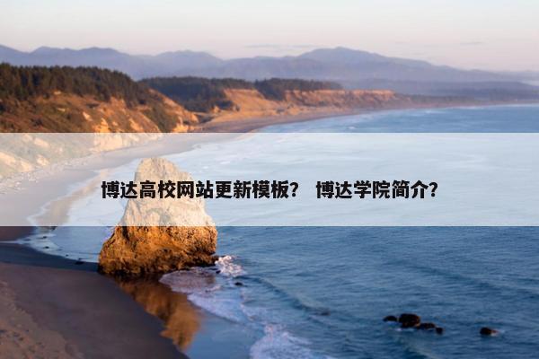 博达高校网站更新模板？ 博达学院简介？