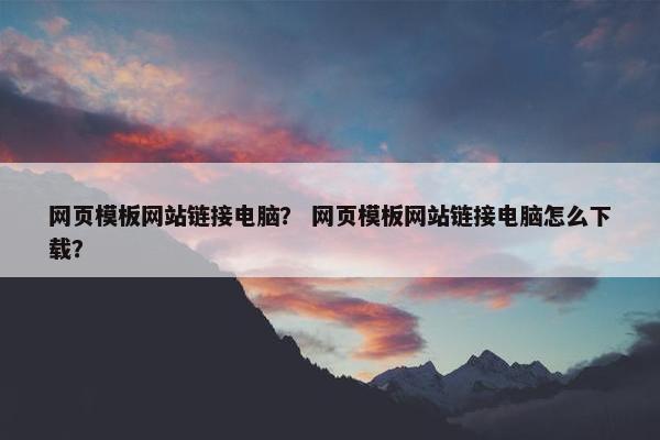 网页模板网站链接电脑？ 网页模板网站链接电脑怎么下载？