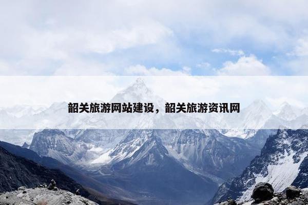 韶关旅游网站建设，韶关旅游资讯网