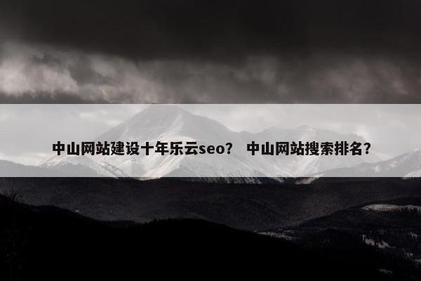 中山网站建设十年乐云seo？ 中山网站搜索排名？