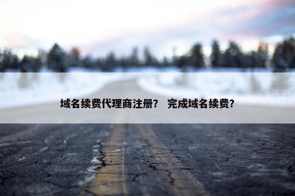 域名续费代理商注册？ 完成域名续费？