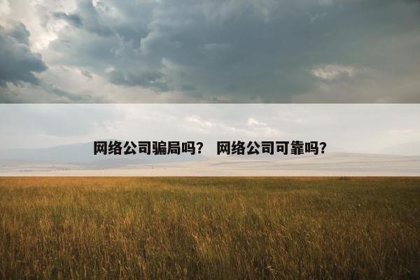 网络公司骗局吗？ 网络公司可靠吗？