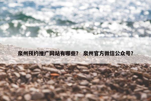 泉州预约推广网站有哪些？ 泉州官方微信公众号？