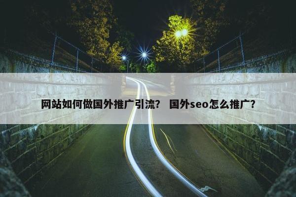 网站如何做国外推广引流？ 国外seo怎么推广？