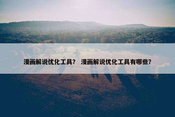 漫画解说优化工具？ 漫画解说优化工具有哪些？