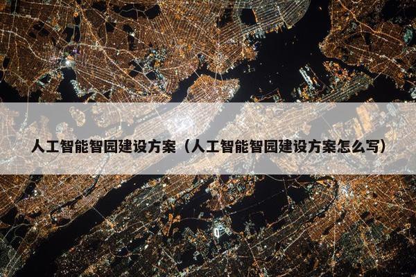 人工智能智园建设方案（人工智能智园建设方案怎么写）