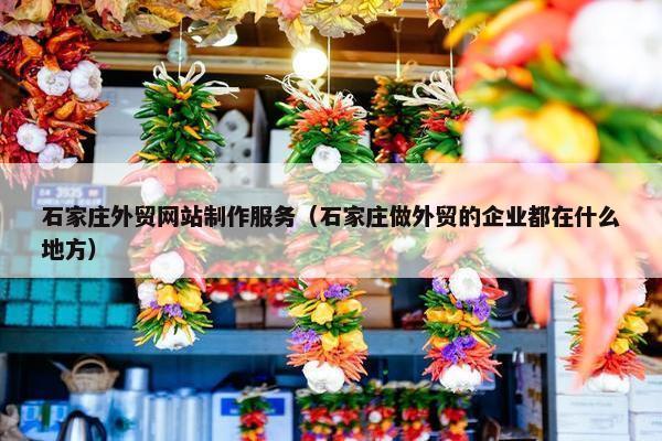 石家庄外贸网站制作服务（石家庄做外贸的企业都在什么地方）