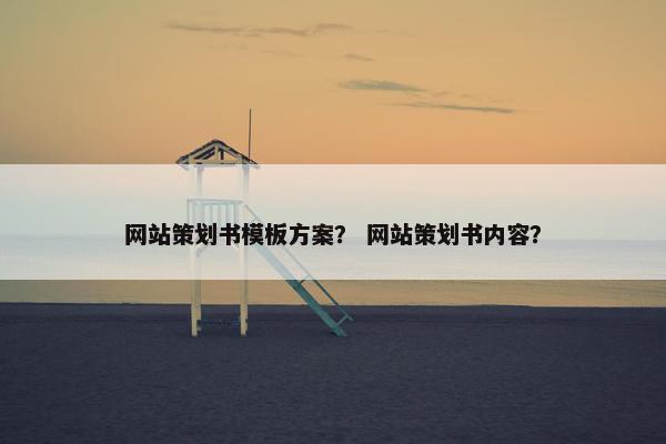 网站策划书模板方案？ 网站策划书内容？