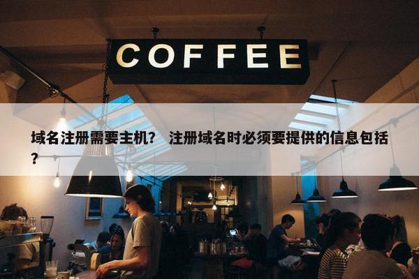域名注册需要主机？ 注册域名时必须要提供的信息包括？