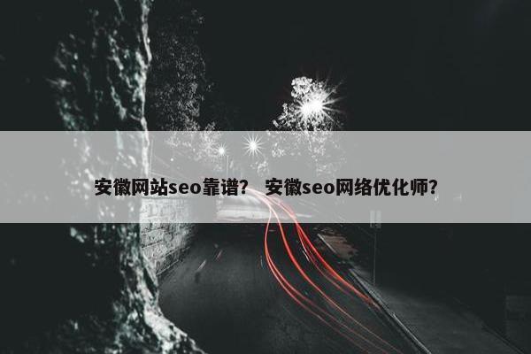 安徽网站seo靠谱？ 安徽seo网络优化师？