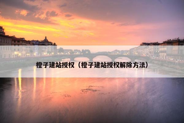 橙子建站授权（橙子建站授权解除方法）