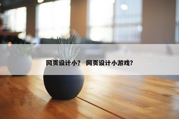 网页设计小？ 网页设计小游戏？