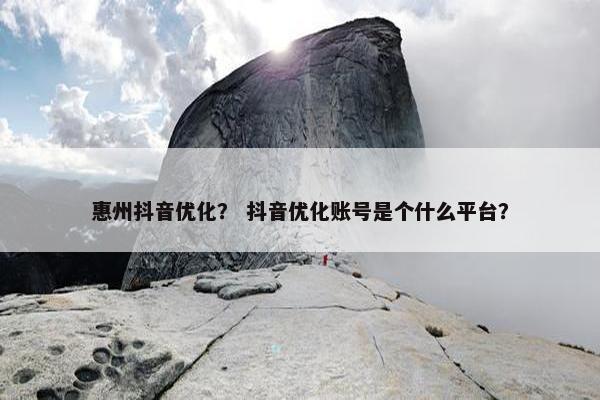 惠州抖音优化？ 抖音优化账号是个什么平台？