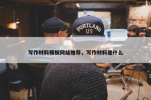 写作材料模板网站推荐，写作材料是什么