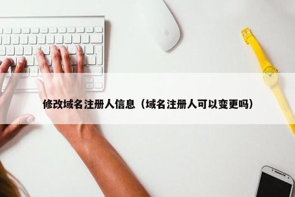 修改域名注册人信息（域名注册人可以变更吗）