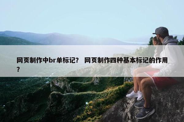 网页制作中br单标记？ 网页制作四种基本标记的作用？