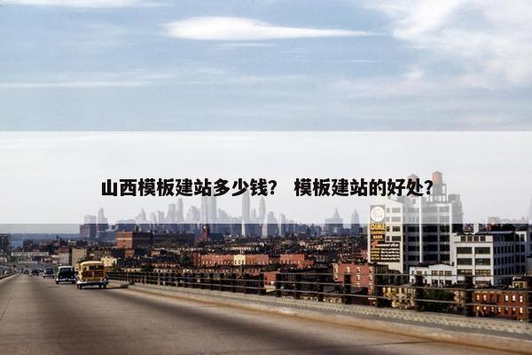山西模板建站多少钱？ 模板建站的好处？