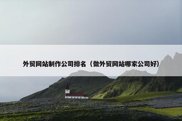 外贸网站制作公司排名（做外贸网站哪家公司好）