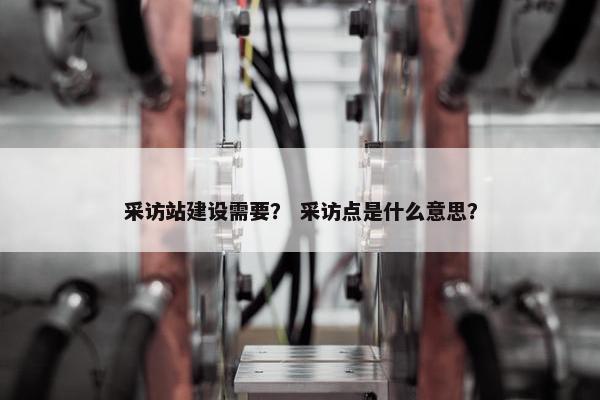 采访站建设需要？ 采访点是什么意思？