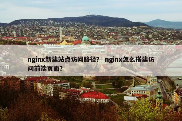 nginx新建站点访问路径？ nginx怎么搭建访问前端页面？