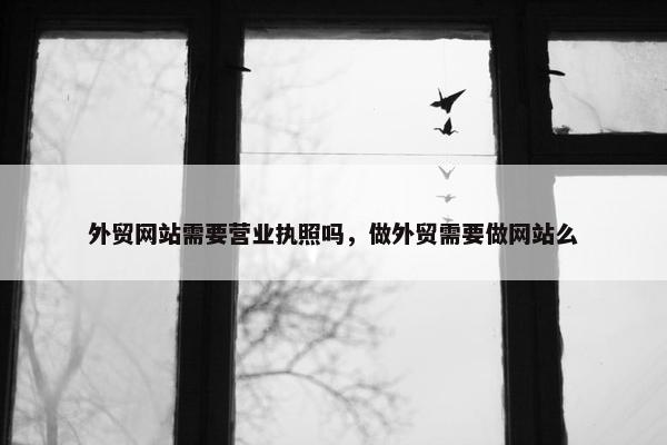 外贸网站需要营业执照吗，做外贸需要做网站么