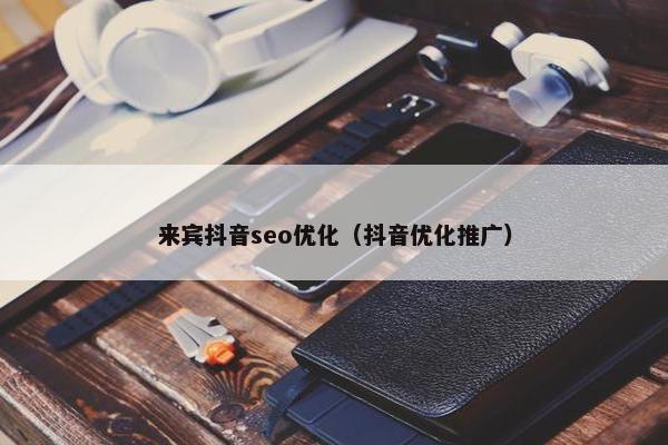 来宾抖音seo优化（抖音优化推广）