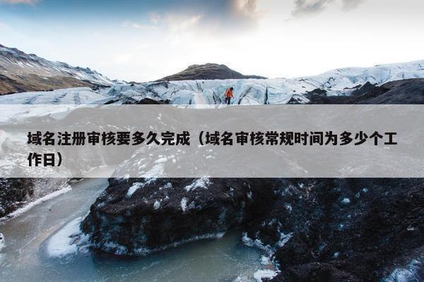 域名注册审核要多久完成（域名审核常规时间为多少个工作日）