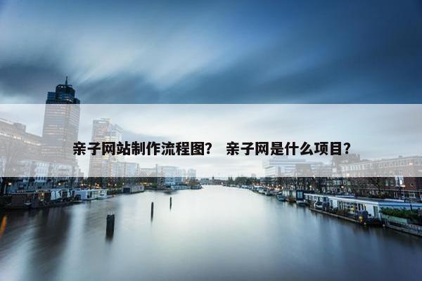亲子网站制作流程图？ 亲子网是什么项目？