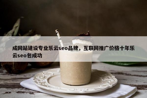 成网站建设专业乐云seo品牌，互联网推广价格十年乐云seo包成功