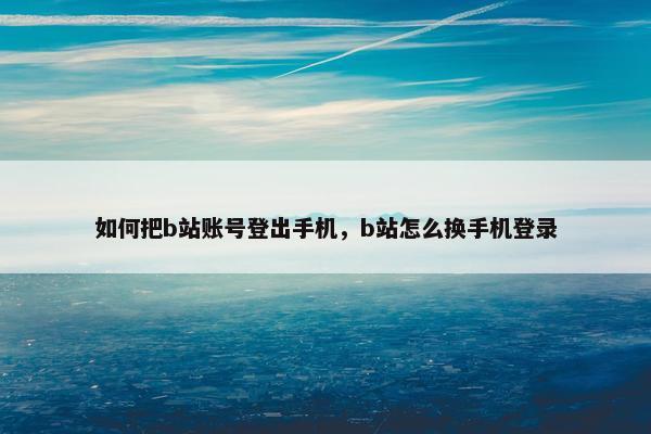 如何把b站账号登出手机，b站怎么换手机登录